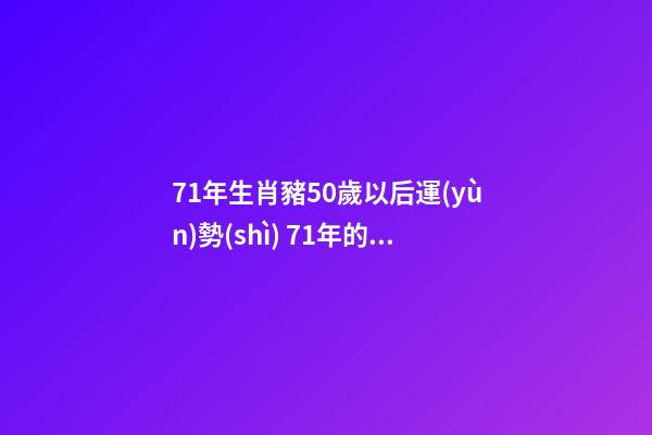 71年生肖豬50歲以后運(yùn)勢(shì) 71年的豬50歲以后的命運(yùn)如何 71年生肖豬50歲以后運(yùn)勢(shì)